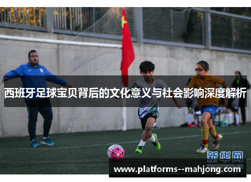 西班牙足球宝贝背后的文化意义与社会影响深度解析