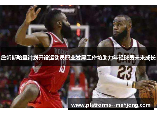 詹姆斯哈登计划开设运动员职业发展工作坊助力年轻球员未来成长