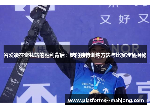 谷爱凌在崇礼站的胜利背后：她的独特训练方法与比赛准备揭秘