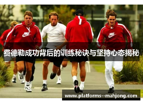 费德勒成功背后的训练秘诀与坚持心态揭秘