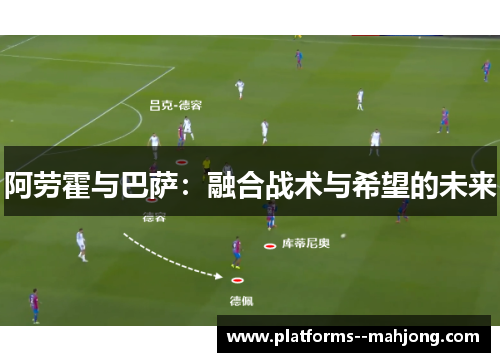 阿劳霍与巴萨：融合战术与希望的未来
