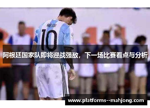 阿根廷国家队即将迎战强敌，下一场比赛看点与分析