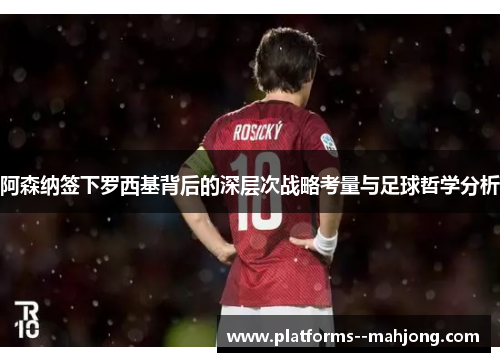 阿森纳签下罗西基背后的深层次战略考量与足球哲学分析