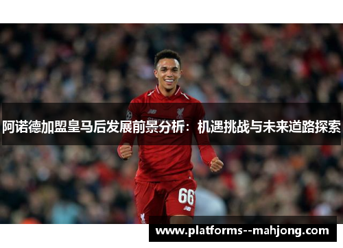 阿诺德加盟皇马后发展前景分析：机遇挑战与未来道路探索