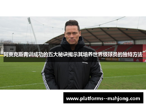 阿贾克斯青训成功的五大秘诀揭示其培养世界级球员的独特方法