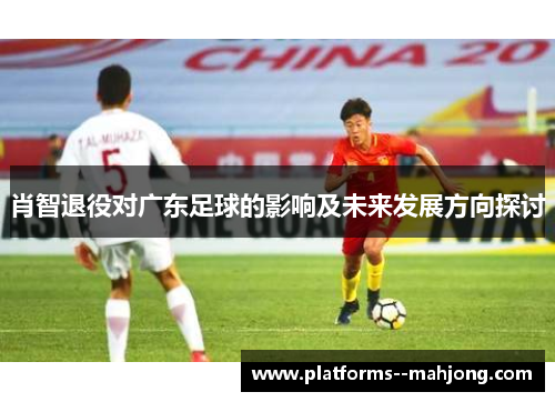 肖智退役对广东足球的影响及未来发展方向探讨