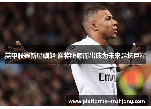 英甲联赛新星崛起 谁将脱颖而出成为未来足坛巨星