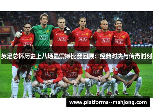 英足总杯历史上八场最震撼比赛回顾：经典对决与传奇时刻