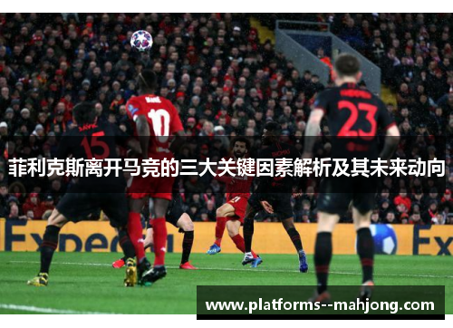 菲利克斯离开马竞的三大关键因素解析及其未来动向