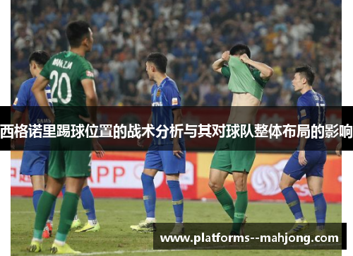 西格诺里踢球位置的战术分析与其对球队整体布局的影响