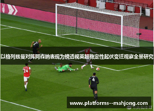 以格列兹曼对阵阿森纳表现为镜透视英超稳定性起伏变迁观察全景研究 以格列兹曼对阵阿森纳表现为镜透视英超稳定性起伏变迁观察全景研究