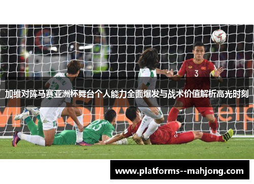 加维对阵马赛亚洲杯舞台个人能力全面爆发与战术价值解析高光时刻 加维对阵马赛亚洲杯舞台个人能力全面爆发与战术价值解析高光时刻