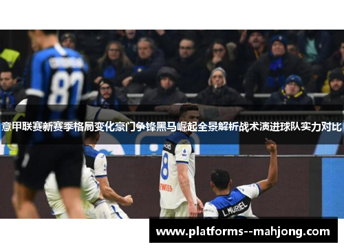 意甲联赛新赛季格局变化豪门争锋黑马崛起全景解析战术演进球队实力对比 意甲联赛新赛季格局变化豪门争锋黑马崛起全景解析战术演进球队实力对比