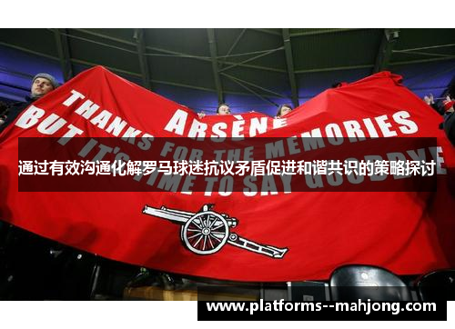 通过有效沟通化解罗马球迷抗议矛盾促进和谐共识的策略探讨