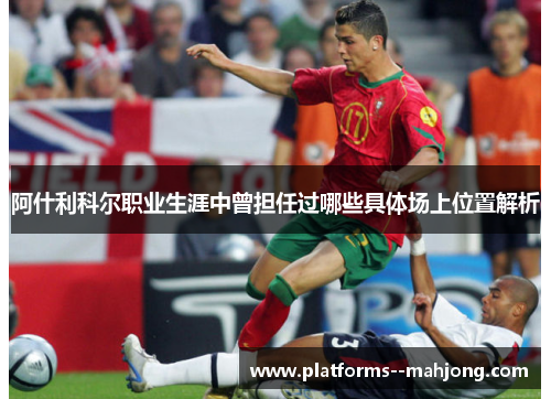 阿什利科尔职业生涯中曾担任过哪些具体场上位置解析
