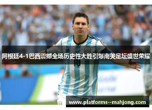 阿根廷4-1巴西震撼全场历史性大胜引爆南美足坛盛世荣耀