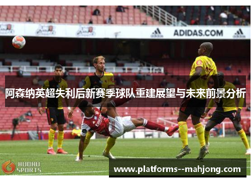 阿森纳英超失利后新赛季球队重建展望与未来前景分析