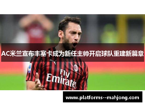 AC米兰宣布丰塞卡成为新任主帅开启球队重建新篇章