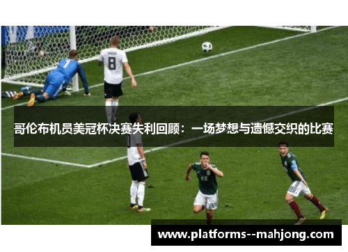 哥伦布机员美冠杯决赛失利回顾：一场梦想与遗憾交织的比赛