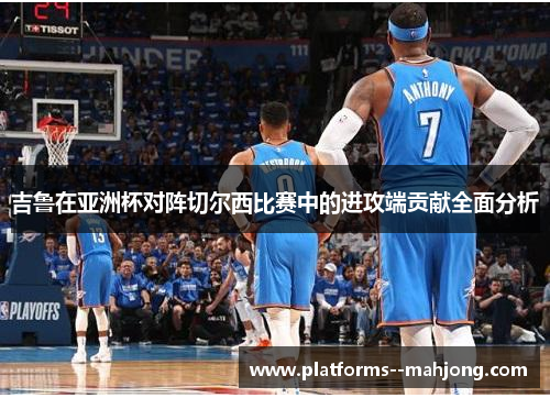 吉鲁在亚洲杯对阵切尔西比赛中的进攻端贡献全面分析