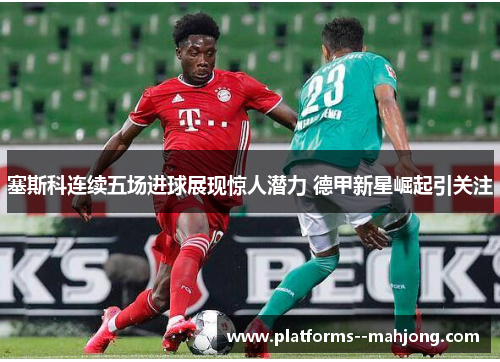 塞斯科连续五场进球展现惊人潜力 德甲新星崛起引关注