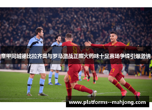 意甲同城德比拉齐奥与罗马激战正酣火药味十足赛场争锋引爆激情