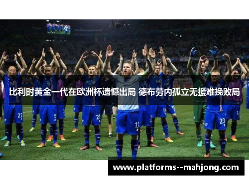 比利时黄金一代在欧洲杯遗憾出局 德布劳内孤立无援难挽败局