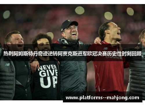 热刺阿姆斯特丹奇迹逆转阿贾克斯进军欧冠决赛历史性时刻回顾