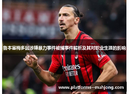 鲁本塞梅多因涉嫌暴力事件被捕事件解析及其对职业生涯的影响