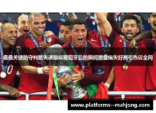 佩佩关键防守判断失误酿祸葡萄牙后防瞬间崩盘痛失好局引热议全网