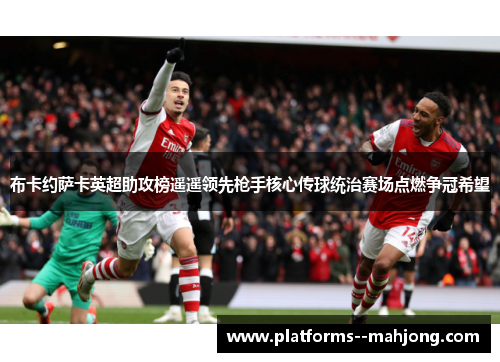 布卡约萨卡英超助攻榜遥遥领先枪手核心传球统治赛场点燃争冠希望