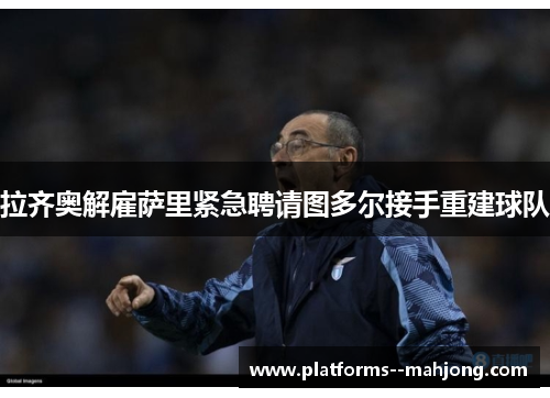 拉齐奥解雇萨里紧急聘请图多尔接手重建球队 拉齐奥解雇萨里紧急聘请图多尔接手重建球队