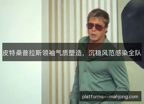 皮特桑普拉斯领袖气质塑造，沉稳风范感染全队