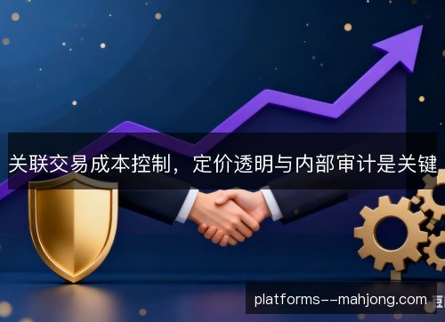 关联交易成本控制，定价透明与内部审计是关键